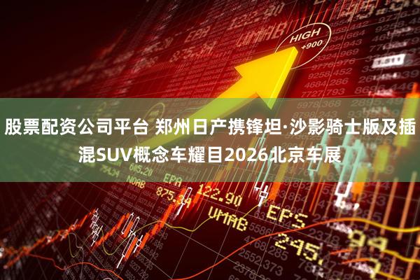 股票配资公司平台 郑州日产携锋坦·沙影骑士版及插混SUV概念车耀目2026北京车展