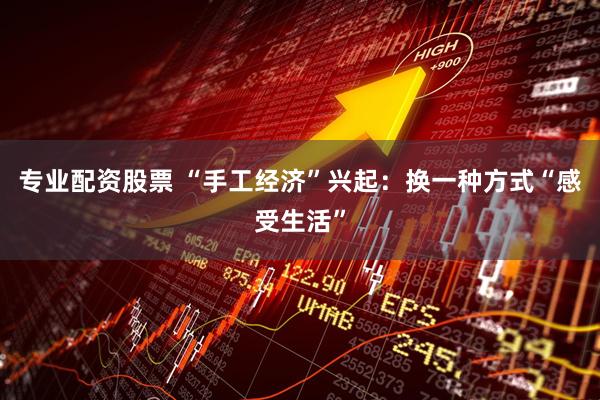 专业配资股票 “手工经济”兴起：换一种方式“感受生活”