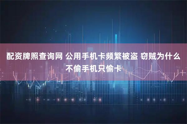 配资牌照查询网 公用手机卡频繁被盗 窃贼为什么不偷手机只偷卡