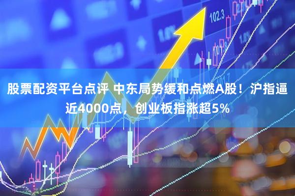 股票配资平台点评 中东局势缓和点燃A股！沪指逼近4000点，创业板指涨超5%