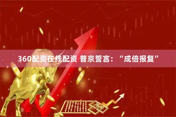 360配资在线配资 普京誓言：“成倍报复”
