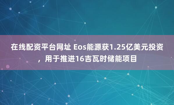 在线配资平台网址 Eos能源获1.25亿美元投资，用于推进16吉瓦时储能项目