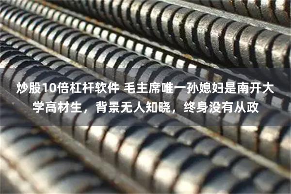 炒股10倍杠杆软件 毛主席唯一孙媳妇是南开大学高材生，背景无人知晓，终身没有从政
