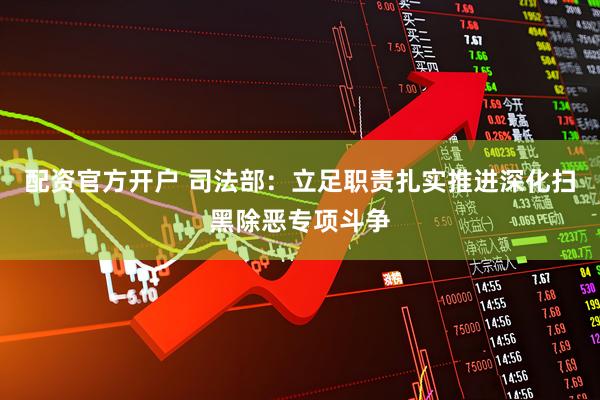 配资官方开户 司法部：立足职责扎实推进深化扫黑除恶专项斗争
