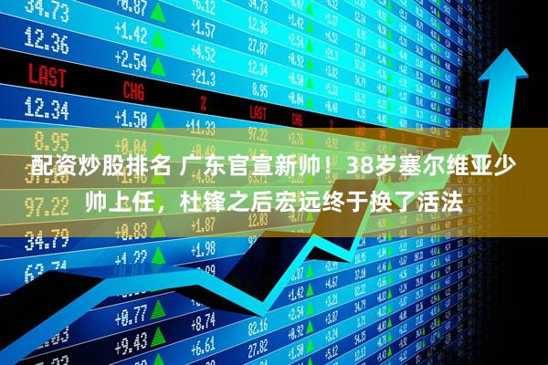 配资炒股排名 广东官宣新帅！38岁塞尔维亚少帅上任，杜锋之后宏远终于换了活法