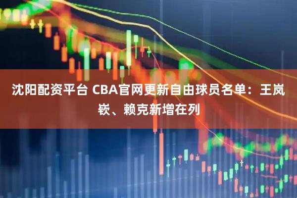 沈阳配资平台 CBA官网更新自由球员名单：王岚嵚、赖克新增在列