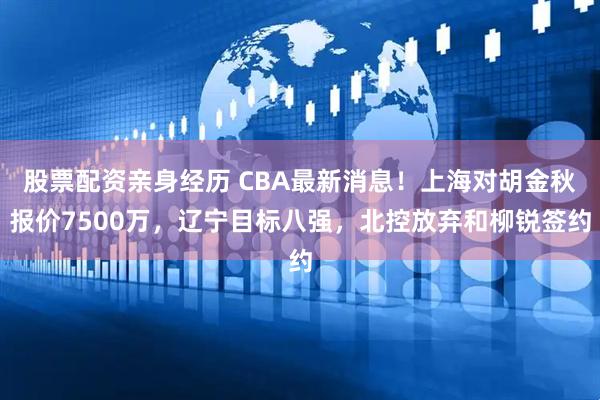 股票配资亲身经历 CBA最新消息！上海对胡金秋报价7500万，辽宁目标八强，北控放弃和柳锐签约